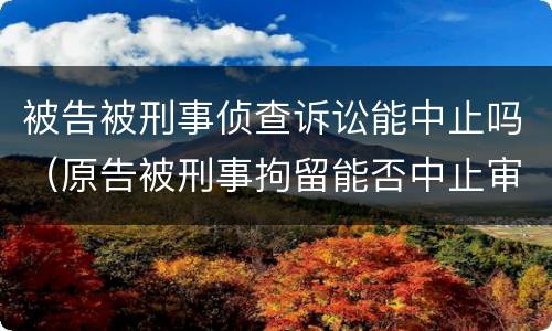 被告被刑事侦查诉讼能中止吗（原告被刑事拘留能否中止审理）