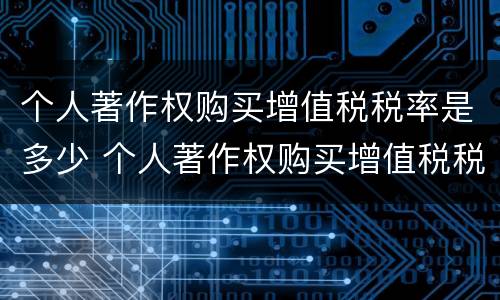 个人著作权购买增值税税率是多少 个人著作权购买增值税税率是多少啊
