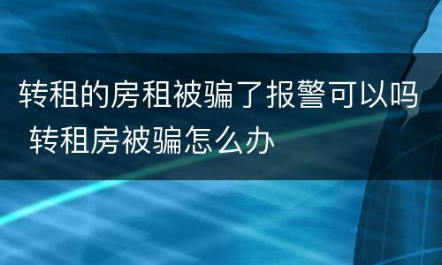 转租的房租被骗了报警可以吗 转租房被骗怎么办