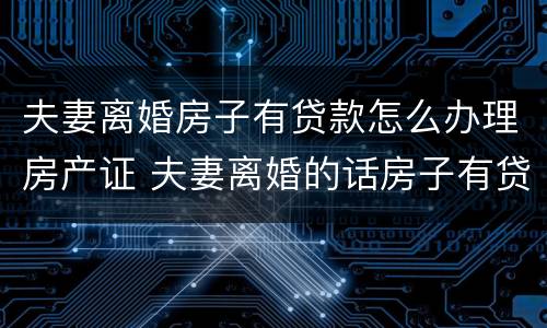 夫妻离婚房子有贷款怎么办理房产证 夫妻离婚的话房子有贷款怎么办理手续?