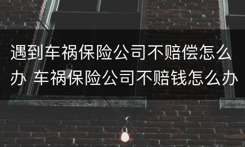 遇到车祸保险公司不赔偿怎么办 车祸保险公司不赔钱怎么办