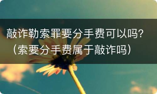 敲诈勒索罪要分手费可以吗？（索要分手费属于敲诈吗）