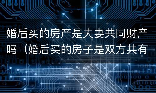 婚后买的房产是夫妻共同财产吗（婚后买的房子是双方共有财产么）