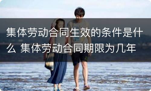 集体劳动合同生效的条件是什么 集体劳动合同期限为几年