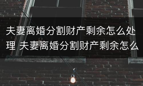 夫妻离婚分割财产剩余怎么处理 夫妻离婚分割财产剩余怎么处理的