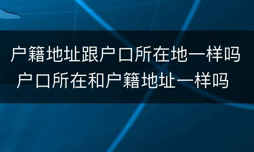户籍地址跟户口所在地一样吗 户口所在和户籍地址一样吗