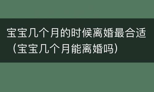 宝宝几个月的时候离婚最合适（宝宝几个月能离婚吗）