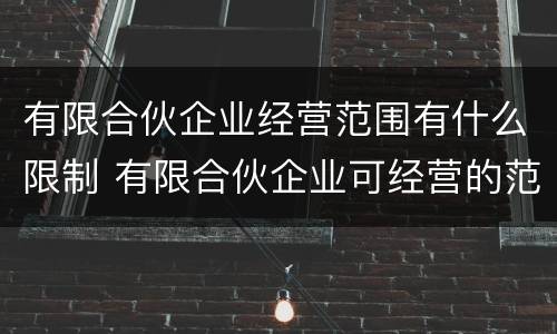 有限合伙企业经营范围有什么限制 有限合伙企业可经营的范围