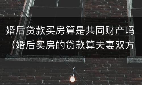 婚后贷款买房算是共同财产吗（婚后买房的贷款算夫妻双方的吗）