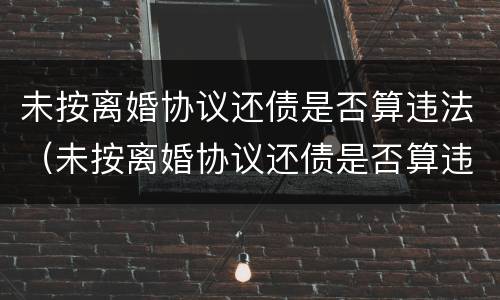 未按离婚协议还债是否算违法（未按离婚协议还债是否算违法行为）