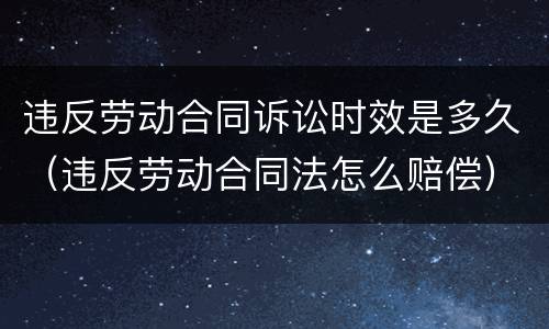 违反劳动合同诉讼时效是多久（违反劳动合同法怎么赔偿）