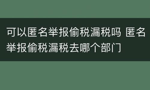 可以匿名举报偷税漏税吗 匿名举报偷税漏税去哪个部门