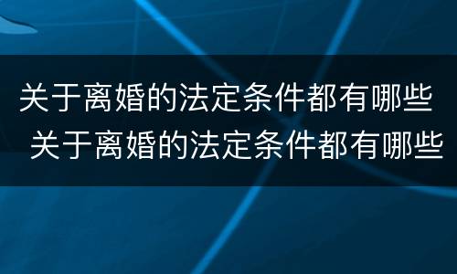 关于离婚的法定条件都有哪些 关于离婚的法定条件都有哪些呢