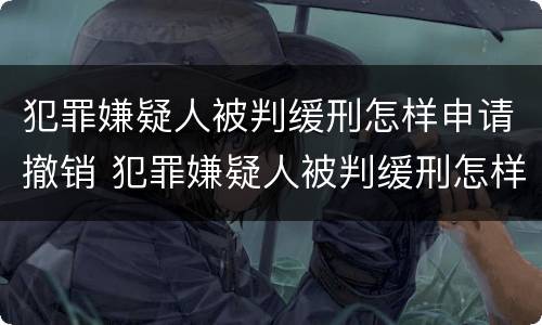 犯罪嫌疑人被判缓刑怎样申请撤销 犯罪嫌疑人被判缓刑怎样申请撤销执行