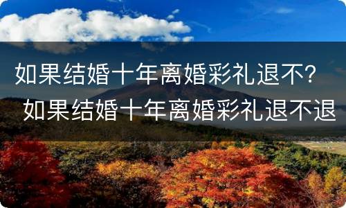 如果结婚十年离婚彩礼退不？ 如果结婚十年离婚彩礼退不退怎么办