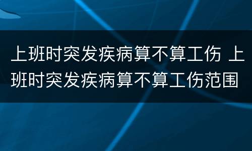 上班时突发疾病算不算工伤 上班时突发疾病算不算工伤范围