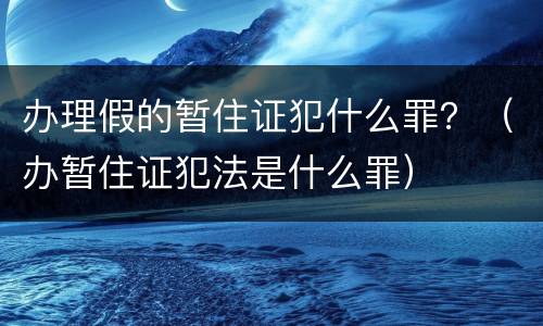 办理假的暂住证犯什么罪？（办暂住证犯法是什么罪）