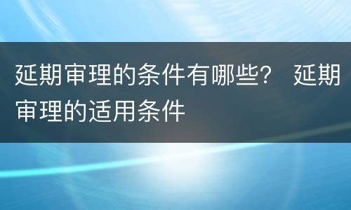 延期审理的条件有哪些？ 延期审理的适用条件