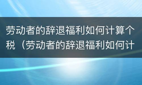 劳动者的辞退福利如何计算个税（劳动者的辞退福利如何计算个税和工资）