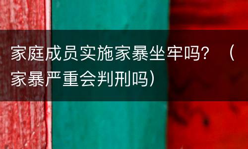 家庭成员实施家暴坐牢吗？（家暴严重会判刑吗）