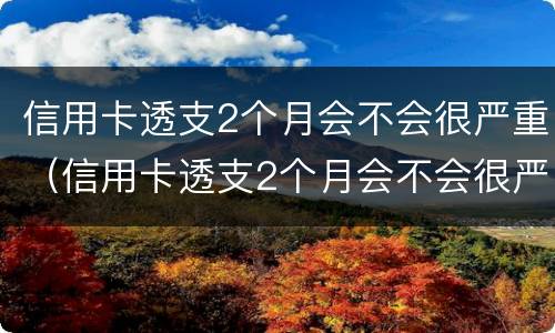 信用卡透支2个月会不会很严重（信用卡透支2个月会不会很严重逾期）