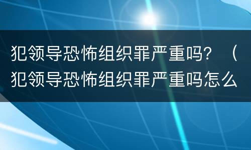 犯领导恐怖组织罪严重吗？（犯领导恐怖组织罪严重吗怎么判）
