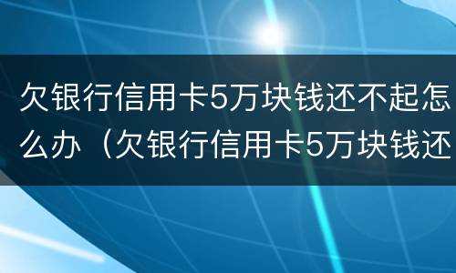 欠银行信用卡5万块钱还不起怎么办（欠银行信用卡5万块钱还不起怎么办呢）