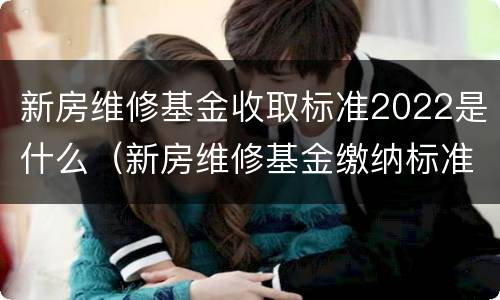 新房维修基金收取标准2022是什么（新房维修基金缴纳标准2020）