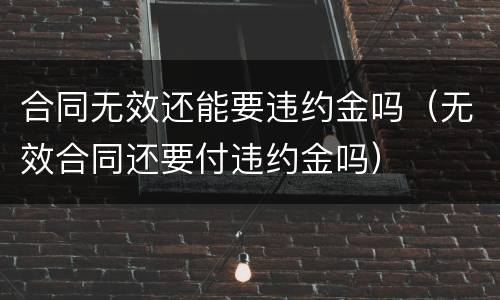 合同无效还能要违约金吗（无效合同还要付违约金吗）