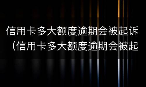 信用卡多大额度逾期会被起诉（信用卡多大额度逾期会被起诉呢）