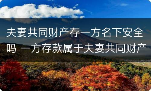 夫妻共同财产存一方名下安全吗 一方存款属于夫妻共同财产吗