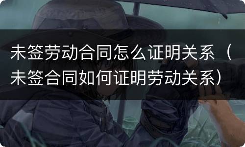 未签劳动合同怎么证明关系（未签合同如何证明劳动关系）