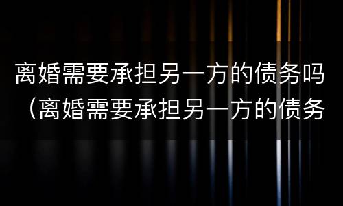 离婚需要承担另一方的债务吗（离婚需要承担另一方的债务吗怎么办）