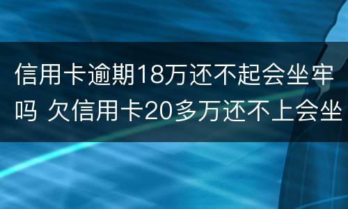 信用卡逾期18万还不起会坐牢吗 欠信用卡20多万还不上会坐牢吗