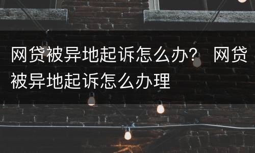 网贷被异地起诉怎么办？ 网贷被异地起诉怎么办理