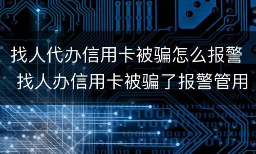 找人代办信用卡被骗怎么报警 找人办信用卡被骗了报警管用吗