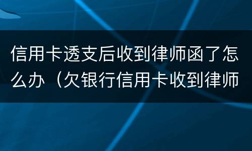信用卡透支后收到律师函了怎么办（欠银行信用卡收到律师函怎么办）