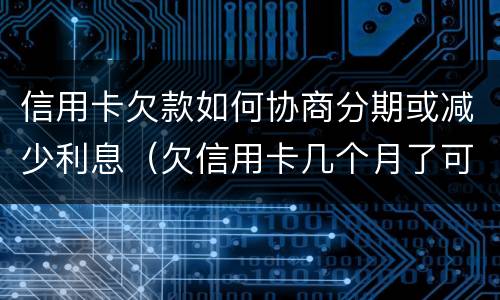 信用卡欠款如何协商分期或减少利息（欠信用卡几个月了可以协商分期还吗）