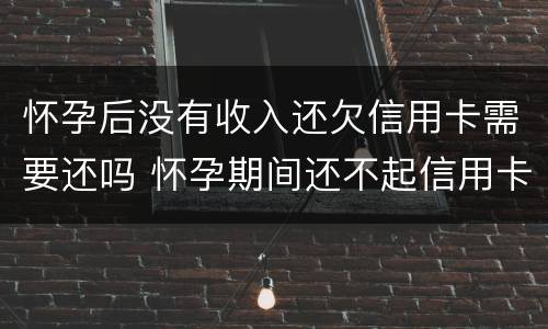 怀孕后没有收入还欠信用卡需要还吗 怀孕期间还不起信用卡怎么办