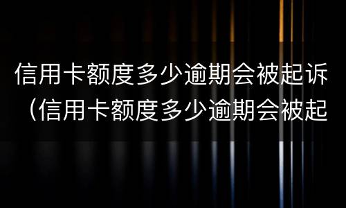 信用卡额度多少逾期会被起诉（信用卡额度多少逾期会被起诉成功）