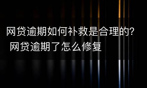 网贷逾期如何补救是合理的？ 网贷逾期了怎么修复