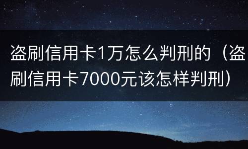 盗刷信用卡1万怎么判刑的（盗刷信用卡7000元该怎样判刑）
