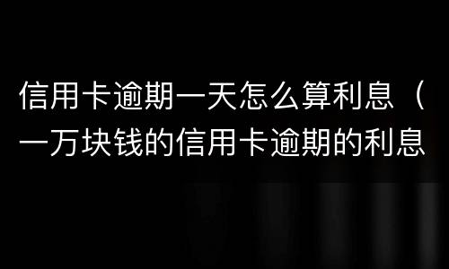 信用卡逾期一天怎么算利息（一万块钱的信用卡逾期的利息怎么算）