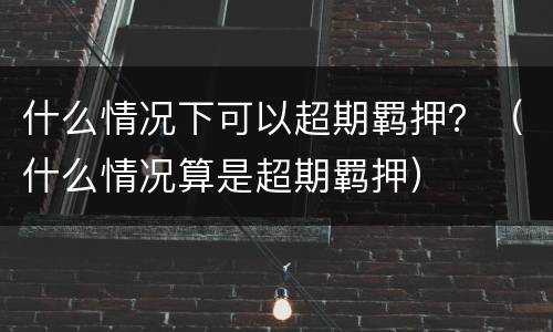什么情况下可以超期羁押？（什么情况算是超期羁押）