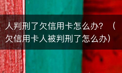 人判刑了欠信用卡怎么办？（欠信用卡人被判刑了怎么办）