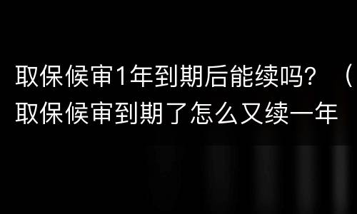 取保候审1年到期后能续吗？（取保候审到期了怎么又续一年呢）