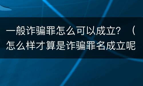 一般诈骗罪怎么可以成立？（怎么样才算是诈骗罪名成立呢）