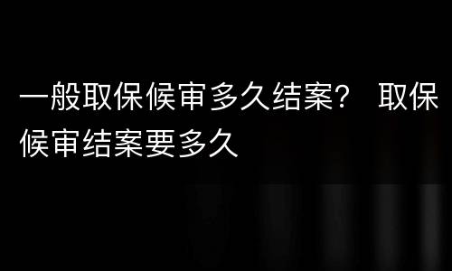 一般取保候审多久结案？ 取保候审结案要多久