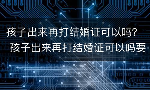 孩子出来再打结婚证可以吗？ 孩子出来再打结婚证可以吗要多少钱