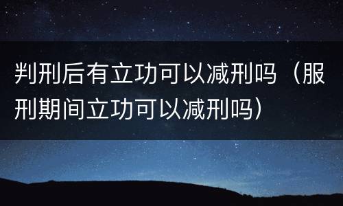 判刑后有立功可以减刑吗（服刑期间立功可以减刑吗）